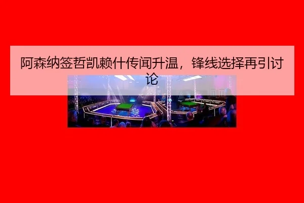 阿森纳签哲凯赖什传闻升温，锋线选择再引讨论