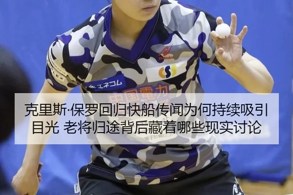 克里斯·保罗回归快船传闻为何持续吸引目光 老将归途背后藏着哪些现实讨论